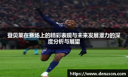 登贝莱在赛场上的精彩表现与未来发展潜力的深度分析与展望